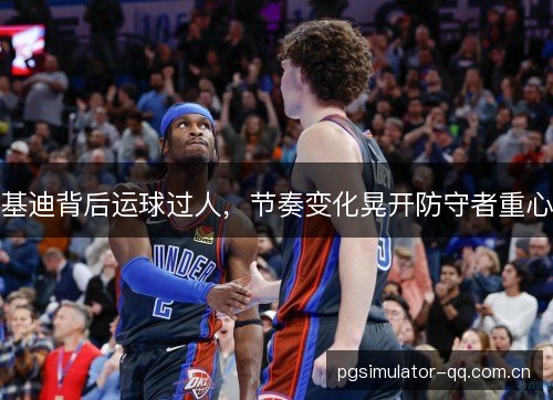 基迪背后运球过人，节奏变化晃开防守者重心