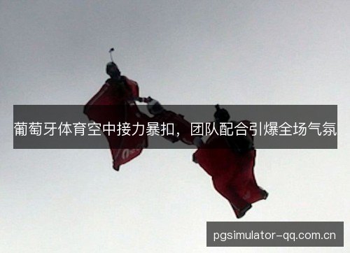 葡萄牙体育空中接力暴扣，团队配合引爆全场气氛