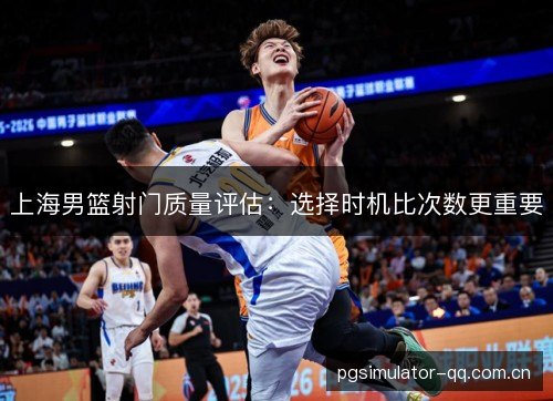 上海男篮射门质量评估:选择时机比次数更重要 上海男篮射门质量评估:选择时机比次数更重要